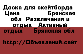 Доска для скейтборда › Цена ­ 200-300 - Брянская обл. Развлечения и отдых » Активный отдых   . Брянская обл.